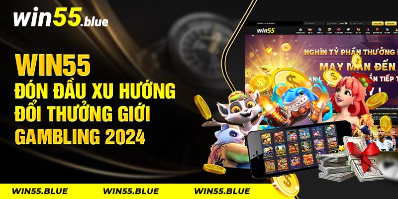 Win55 đón đầu xu hướng đổi thưởng giới gambling 2024